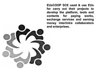 EUsCOOP SCE used & use EUs
for carry out their projects to
develop the platform, tools and
contents for paying works,
exchange services and earning
money inter/intra collaborators
and enterprises.

 