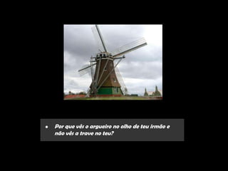 •   Por que vês o argueiro no olho de teu irmão e
    não vês a trave no teu?
 