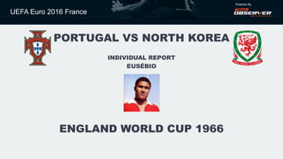 UEFA Euro 2016 France
Powered By
ENGLAND WORLD CUP 1966
PORTUGAL VS NORTH KOREA
INDIVIDUAL REPORT
EUSÉBIO
 