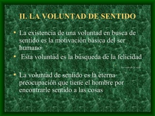 II. LA VOLUNTAD DE SENTIDO L a existencia de una voluntad en busca de sentido es la motivación básica del ser humano Esta voluntad es la búsqueda de la felicidad La copa de la vida   La voluntad de sentido es la eterna preocupación que tiene el hombre por encontrarle sentido a las cosas  