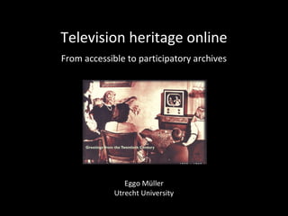 Television heritage online
From accessible to participatory archives




                Eggo Müller
             Utrecht University
 