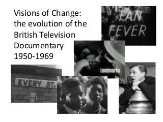 Visions of Change:
the evolution of the
British Television
Documentary
1950-1969
 