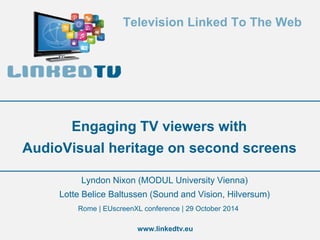 Television Linked To The Web 
Engaging TV viewers with 
AudioVisual heritage on second screens 
Lyndon Nixon (MODUL University Vienna) 
Lotte Belice Baltussen (Sound and Vision, Hilversum) 
Rome | EUscreenXL conference | 29 October 2014 
www.linkedtv.eu 
 