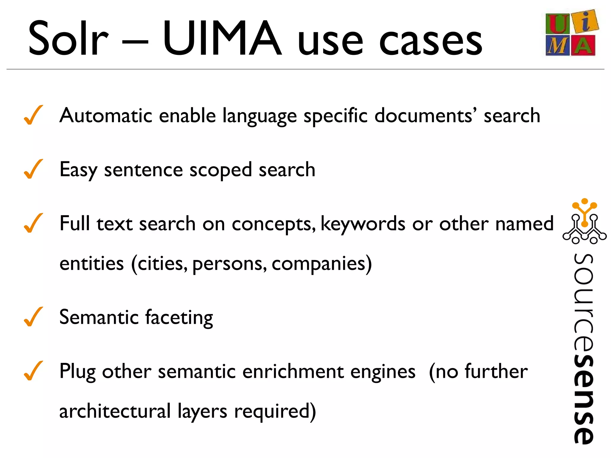 Solr – UIMA use cases
✓ Automatic enable language specific documents’ search
✓ Easy sentence scoped search
✓ Full text search on concepts, keywords or other named
entities (cities, persons, companies)
✓ Semantic faceting
✓ Plug other semantic enrichment engines (no further
architectural layers required)
 