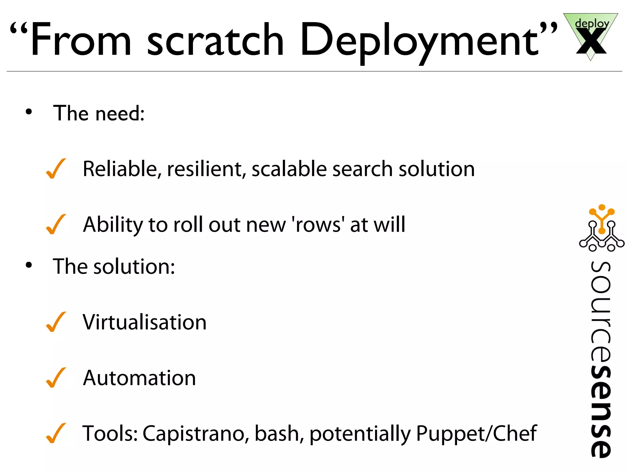 “From scratch Deployment”
●
The need:
✓ Reliable, resilient, scalable search solution
✓ Ability to roll out new 'rows' at will
●
The solution:
✓ Virtualisation
✓ Automation
✓ Tools: Capistrano, bash, potentially Puppet/Chef
 