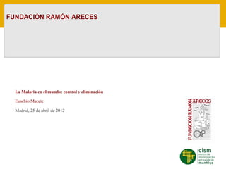 FUNDACIÓN RAMÓN ARECES




  La Malaria en el mundo: control y eliminación

  Eusebio Macete

  Madrid, 25 de abril de 2012
 