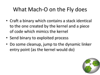 What Mach-O on the Fly doesCraft a binary which contains a stack identical to the one created by the kernel and a piece of code which mimics the kernelSend binary to exploited processDo some cleanup, jump to the dynamic linker entry point (as the kernel would do)