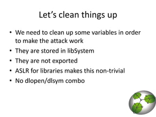 Let’s clean things upWe need to clean up some variables in order to make the attack workThey are stored in libSystemThey are not exportedASLR for libraries makes this non-trivialNo dlopen/dlsym combo 