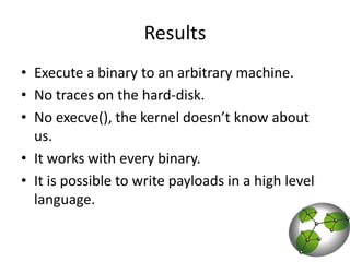 ResultsExecute a binary to an arbitrary machine.No traces on the hard-disk.No execve(), the kernel doesn’t know about us. It works with every binary.It is possible to write payloads in a high level language.