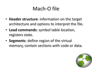 Mach-O fileHeader structure: information on the target architecture and options to interpret the file.Load commands: symbol table location, registers state.Segments: define region of the virtual memory, contain sections with code or data.