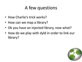 A few questionsHow Charlie’s trick works?How can we map a library?Ok you have an injected library, now what?How do we play with dyld in order to link our library?