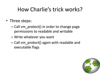 How Charlie’s trick works?Three steps: Call vm_protect() in order to change page permissions to readable and writableWrite whatever you wantCall vm_protect() again with readable and executable flags