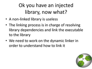 Ok you have an injected library, now what?A non-linked library is uselessThe linking process is in charge of resolving library dependencies and link the executable to the libraryWe need to work on the dynamic linker in order to understand how to link it 
