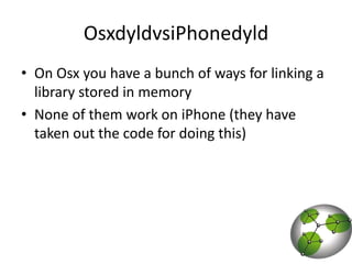 OsxdyldvsiPhonedyldOn Osx you have a bunch of ways for linking a library stored in memoryNone of them work on iPhone (they have taken out the code for doing this)