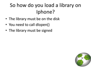 So how do you load a library on Iphone?The library must be on the diskYou need to call dlopen()The library must be signed