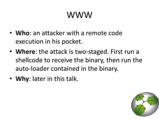 WWWWho: an attacker with a remote code execution in his pocket.Where: the attack is two-staged. First run a shellcode to receive the binary, then run the auto-loader contained in the binary.Why: later in this talk.
