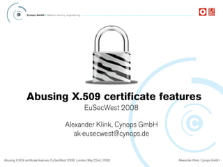 Abusing X.509 certificate features
                                                        EuSecWest 2008

                                          Alexander Klink, Cynops GmbH
                                             ak-eusecwest@cynops.de


Abusing X.509 certificate features. EuSecWest 2008. London, May 22nd, 2008.   Alexander Klink, Cynops GmbH