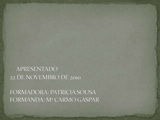 APRESENTADO22 DE NOVEMBRO DE 2010FORMADORA: PATRICIA SOUSAFORMANDA: Mª CARMO GASPAR