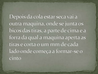 Depois da cola estar seca vai a outra maquina, onde se junta os bicos das tiras, a parte de cima e a forra da qual a maquina aperta as tiras e corta o um mm de cada lado onde começa a formar-se o cinto  