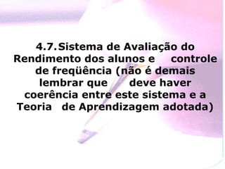 4.7. Sistema de Avaliação do
Rendimento dos alunos e    controle
   de freqüência (não é demais
    lembrar que     deve haver
 coerência entre este sistema e a
Teoria de Aprendizagem adotada)
 