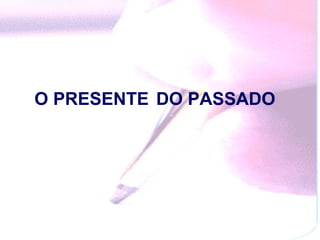 O PRESENTE DO PASSADO
 