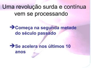 Uma revolução surda e contínua
   vem se processando

   Começa na segunda metade
    do século passado

   Se acelera nos últimos 10
    anos
 