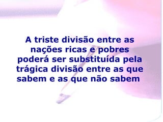 A triste divisão entre as
   nações ricas e pobres
poderá ser substituída pela
trágica divisão entre as que
sabem e as que não sabem
 