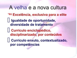 A velha e a nova cultura
 Excelência, exclusiva para a elite
 diversidadede oportunidade,
  Igualdade
               de tratamento
 Currículo enciclopédico,
  disciplinarizado, por conteúdos
 por competências contextualizado,
  Currículo enxuto,
 