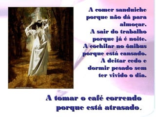 A comer sanduiche
          porque não dá para
                      almoçar.
           A sair do trabalho
            porque já é noite.
         A cochilar no ônibus
         porque está cansado.
               A deitar cedo e
          dormir pesado sem
              ter vivido o dia.


A tomar o café correndo
   porque está atrasado.
 