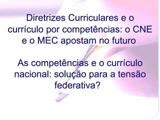 Diretrizes Curriculares e o
currículo por competências: o CNE
   e o MEC apostam no futuro

  As competências e o currículo
 nacional: solução para a tensão
           federativa?
 
