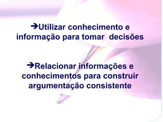 Utilizar conhecimento e
informação para tomar decisões


  Relacionar informações e
 conhecimentos para construir
  argumentação consistente
 