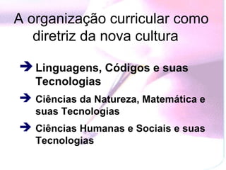 A organização curricular como
   diretriz da nova cultura

 Linguagens, Códigos e suas
   Tecnologias
 Ciências da Natureza, Matemática e
   suas Tecnologias
 Ciências Humanas e Sociais e suas
   Tecnologias
 
