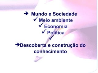  Mundo e Sociedade
     Meio ambiente
       Economia
        Política
            
Descoberta e construção do
      conhecimento
 