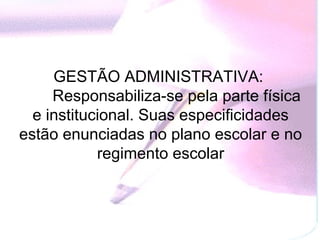 GESTÃO ADMINISTRATIVA:
        Responsabiliza-se pela parte física
   e institucional. Suas especificidades
estão enunciadas no plano escolar e no
             regimento escolar
 