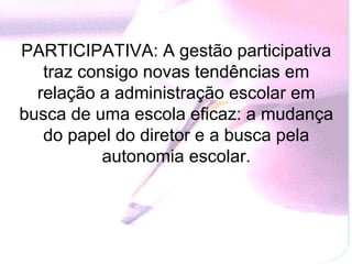 PARTICIPATIVA: A gestão participativa
   traz consigo novas tendências em
  relação a administração escolar em
busca de uma escola eficaz: a mudança
   do papel do diretor e a busca pela
           autonomia escolar.
 