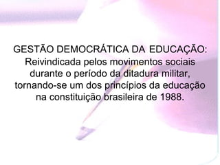GESTÃO DEMOCRÁTICA DA EDUCAÇÃO:
   Reivindicada pelos movimentos sociais
    durante o período da ditadura militar,
tornando-se um dos princípios da educação
     na constituição brasileira de 1988.
 