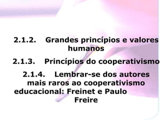 2.1.2.   Grandes princípios e valores
              humanos
2.1.3.   Princípios do cooperativismo
  2.1.4. Lembrar-se dos autores
   mais raros ao cooperativismo
educacional: Freinet e Paulo
               Freire
 