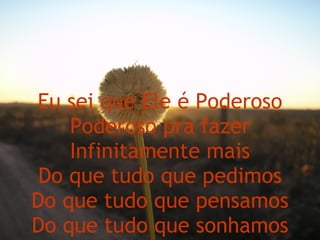 Eu sei que Ele é Poderoso Poderoso pra fazer Infinitamente mais Do que tudo que pedimos Do que tudo que pensamos Do que tudo que sonhamos 