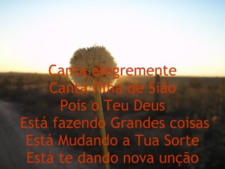 Canta alegremente Canta filha de Sião Pois o Teu Deus  Está fazendo Grandes coisas Está Mudando a Tua Sorte Está te dando nova unção 
