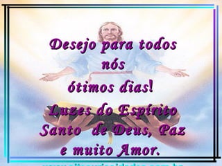 Desejo para todos nós ótimos dias !  Luzes do Espírito Santo  de Deus, Paz e muito Amor.   www.sitecuriosidades.com.br 