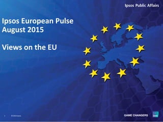 1 © 2015 Ipsos.
Ipsos European Pulse
August 2015
Views on the EU
 