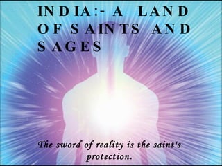 INDIA:- A  LAND OF SAINTS AND SAGES The sword of reality is the saint's protection . 