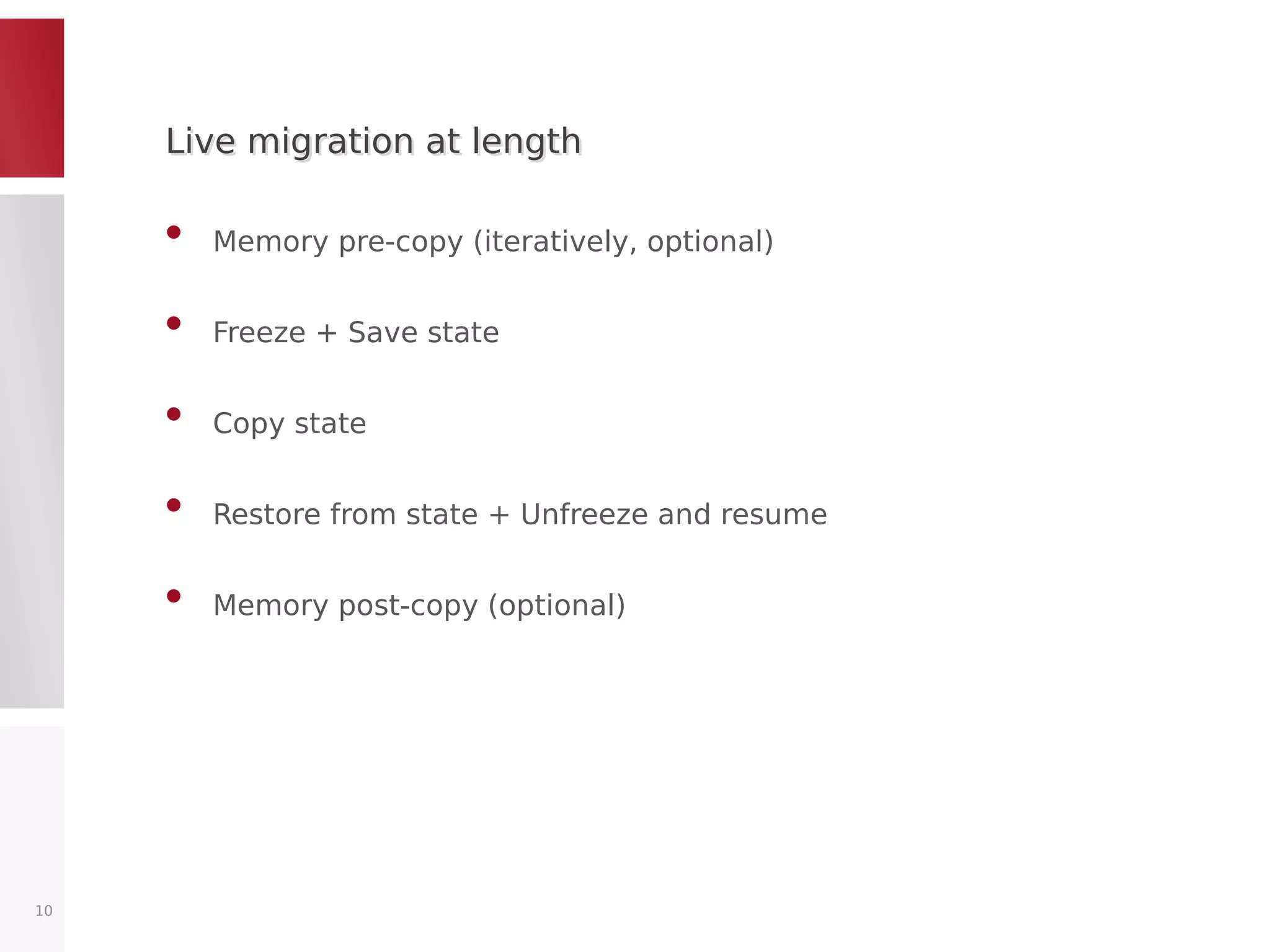 Live migration at lengthLive migration at length
• Memory pre-copy (iteratively, optional)
• Freeze + Save state
• Copy state
• Restore from state + Unfreeze and resume
• Memory post-copy (optional)
10
 