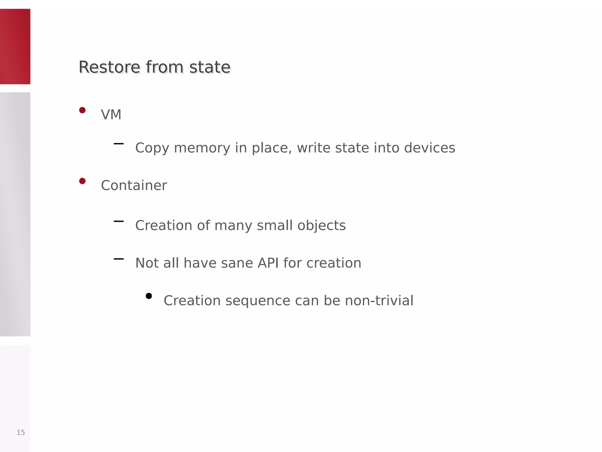 Restore from stateRestore from state
• VM
– Copy memory in place, write state into devices
• Container
– Creation of many small objects
– Not all have sane API for creation
●
Creation sequence can be non-trivial
15
 