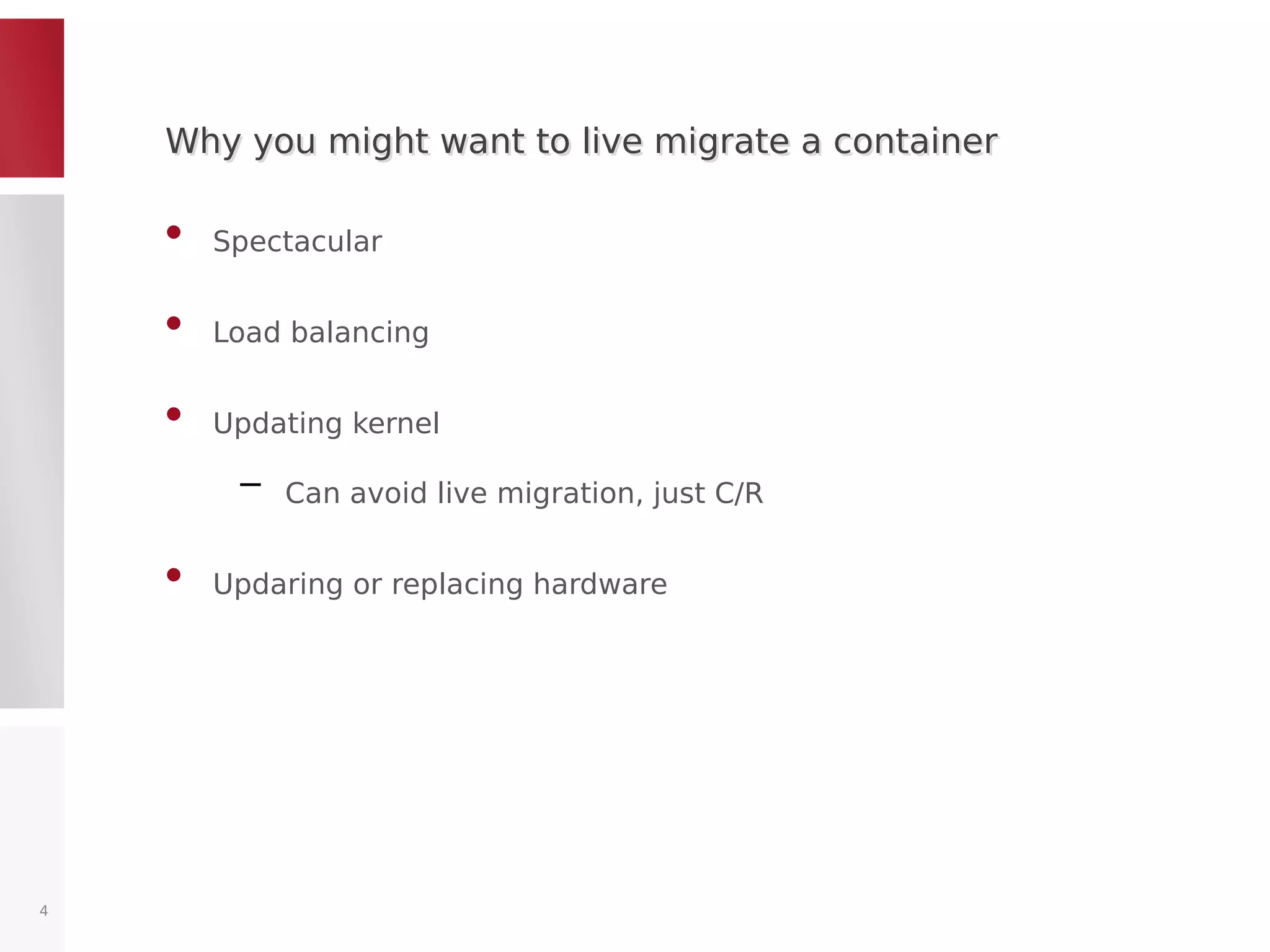 Why you might want to live migrate a containerWhy you might want to live migrate a container
• Spectacular
• Load balancing
• Updating kernel
– Can avoid live migration, just C/R
• Updaring or replacing hardware
4
 