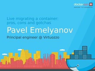 Live migrating a container:
pros, cons and gotchas
Pavel Emelyanov
Principal engineer @ Virtuozzo
 