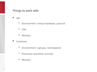 Things to work withThings to work with
• VM
– Environment: virtual hardware, paravirt
– CPU
– Memory
• Container
– Environment: cgroups, namespaces
– Processes and other animals
– Memory
12
 