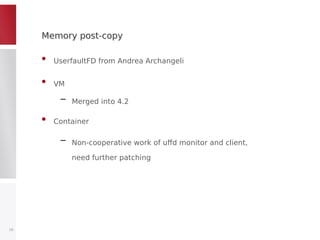 Memory post-copyMemory post-copy
• UserfaultFD from Andrea Archangeli
• VM
– Merged into 4.2
• Container
– Non-cooperative work of uffd monitor and client,
need further patching
16
 