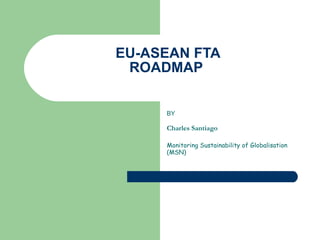 EU-ASEAN FTA ROADMAP  BY Charles Santiago  Monitoring Sustainability of Globalisation (MSN) 