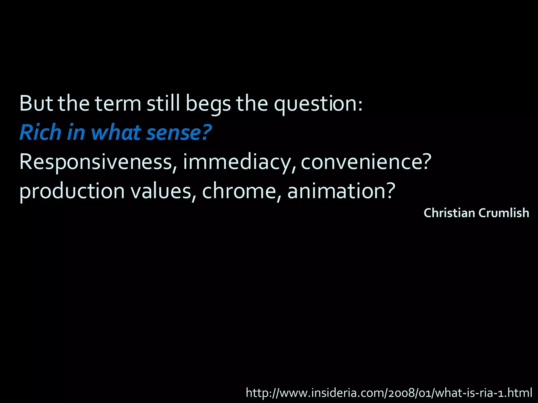 But the term still begs the question:  Rich in what sense?  Responsiveness, immediacy, convenience? production values, chrome, animation? http://www.insideria.com/2008/01/what-is-ria-1.html Christian Crumlish   
